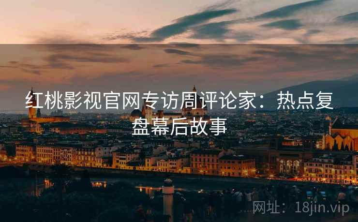 红桃影视官网专访周评论家：热点复盘幕后故事