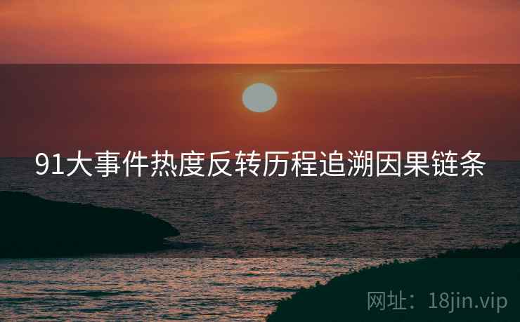 91大事件热度反转历程追溯因果链条