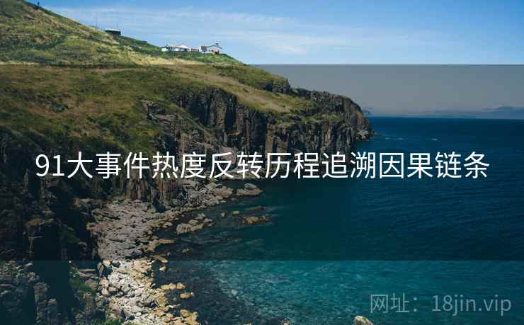 91大事件热度反转历程追溯因果链条