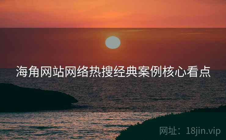 海角网站网络热搜经典案例核心看点
