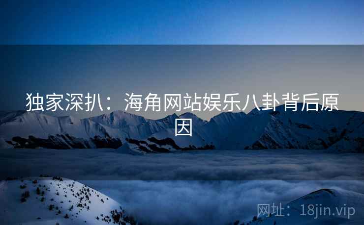 独家深扒：海角网站娱乐八卦背后原因