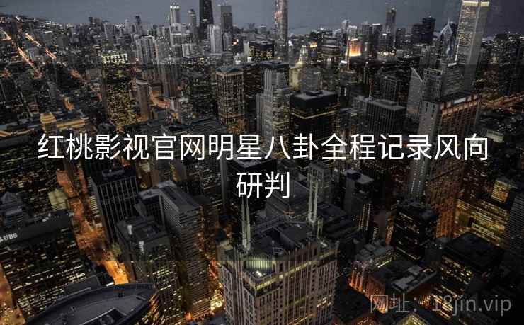 红桃影视官网明星八卦全程记录风向研判