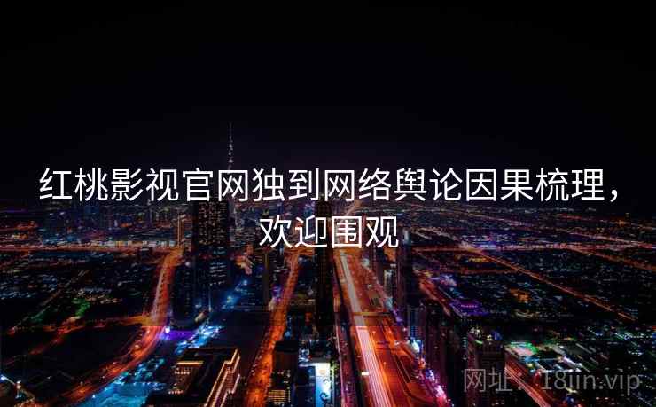 红桃影视官网独到网络舆论因果梳理，欢迎围观