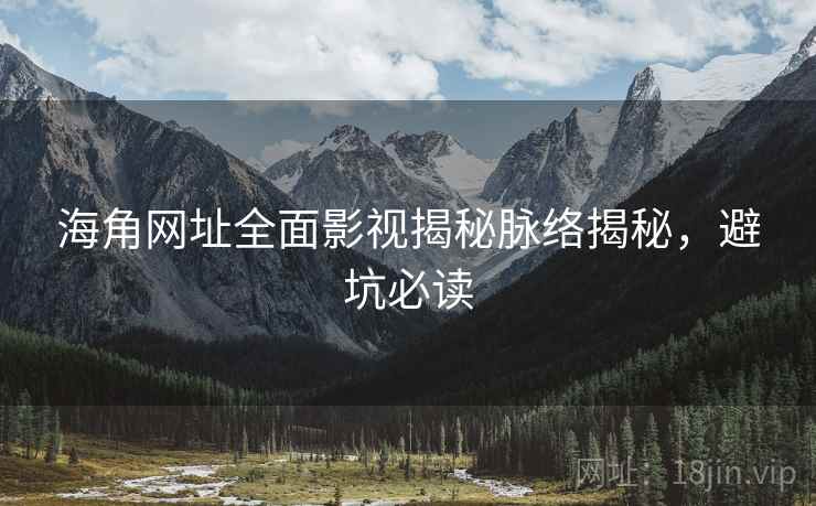 海角网址全面影视揭秘脉络揭秘，避坑必读