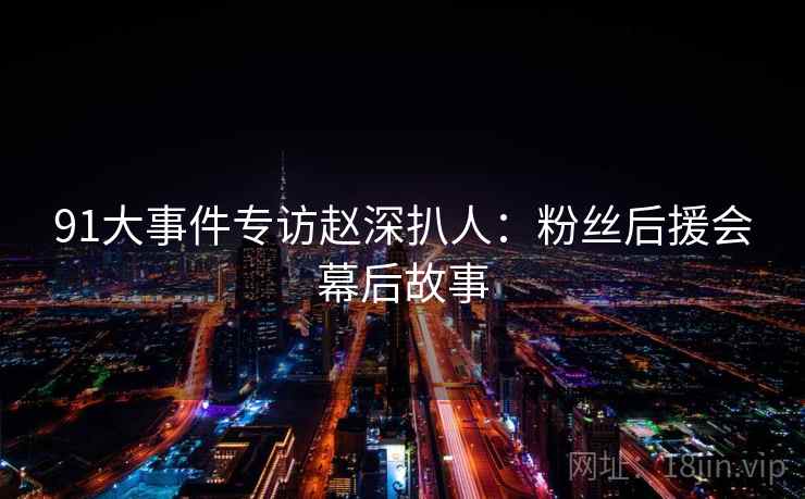 91大事件专访赵深扒人：粉丝后援会幕后故事