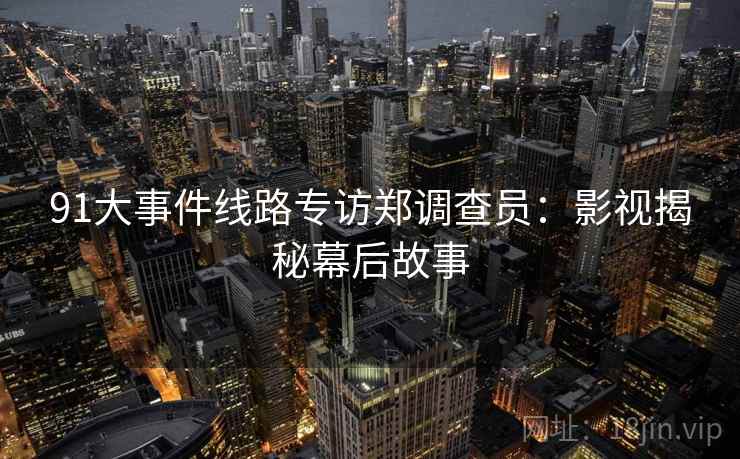 91大事件线路专访郑调查员：影视揭秘幕后故事