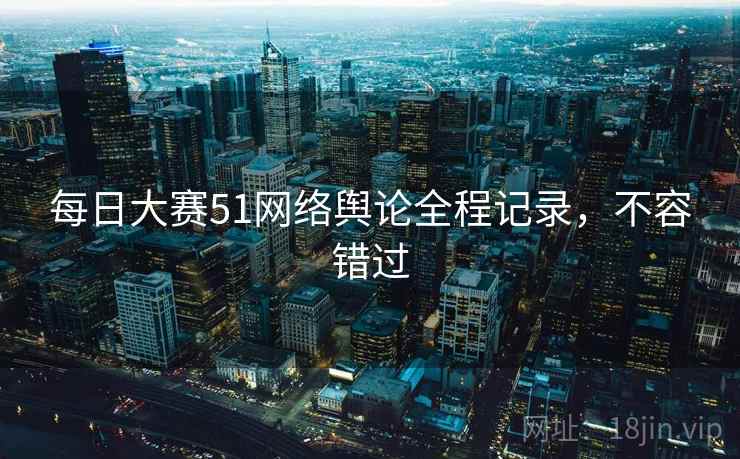 每日大赛51网络舆论全程记录,不容错过
