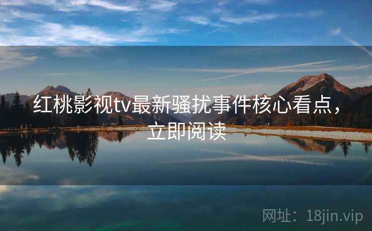 红桃影视tv最新骚扰事件核心看点，立即阅读