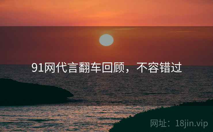 91网代言翻车回顾，不容错过