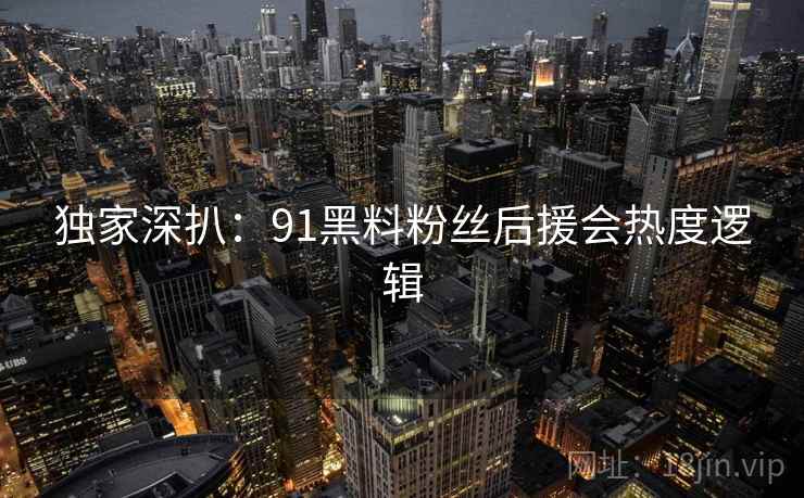 独家深扒:91黑料粉丝后援会热度逻辑