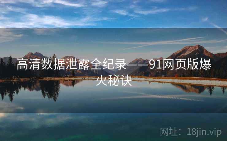 高清数据泄露全纪录——91网页版爆火秘诀