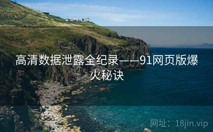 高清数据泄露全纪录——91网页版爆火秘诀